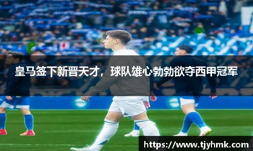 皇马签下新晋天才，球队雄心勃勃欲夺西甲冠军