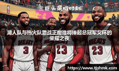 湖人队与热火队激战正酣谁将捧起总冠军奖杯的荣耀之夜