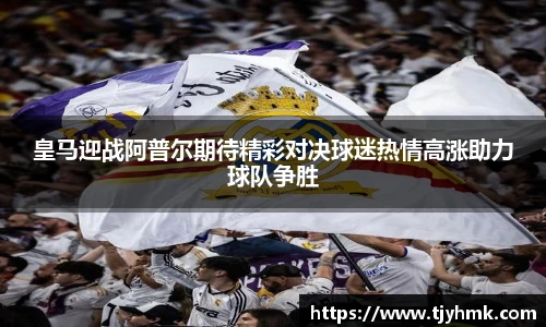 皇马迎战阿普尔期待精彩对决球迷热情高涨助力球队争胜